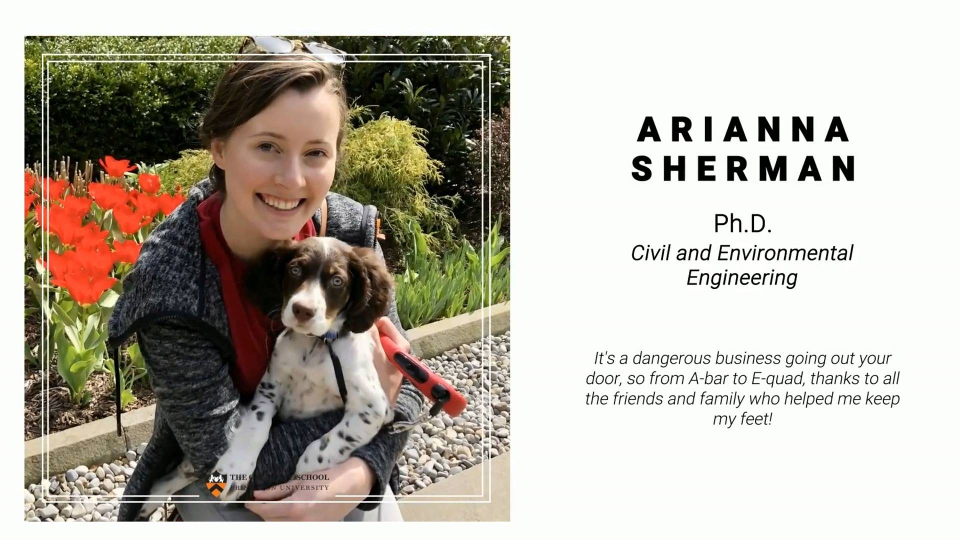Arianna Sherman, PhD, Civil and Environmental Engineering. It's a dangerous business going out your doo, so A-bar to EQuad, thanks to all the friends and family who helped me keep my feet!