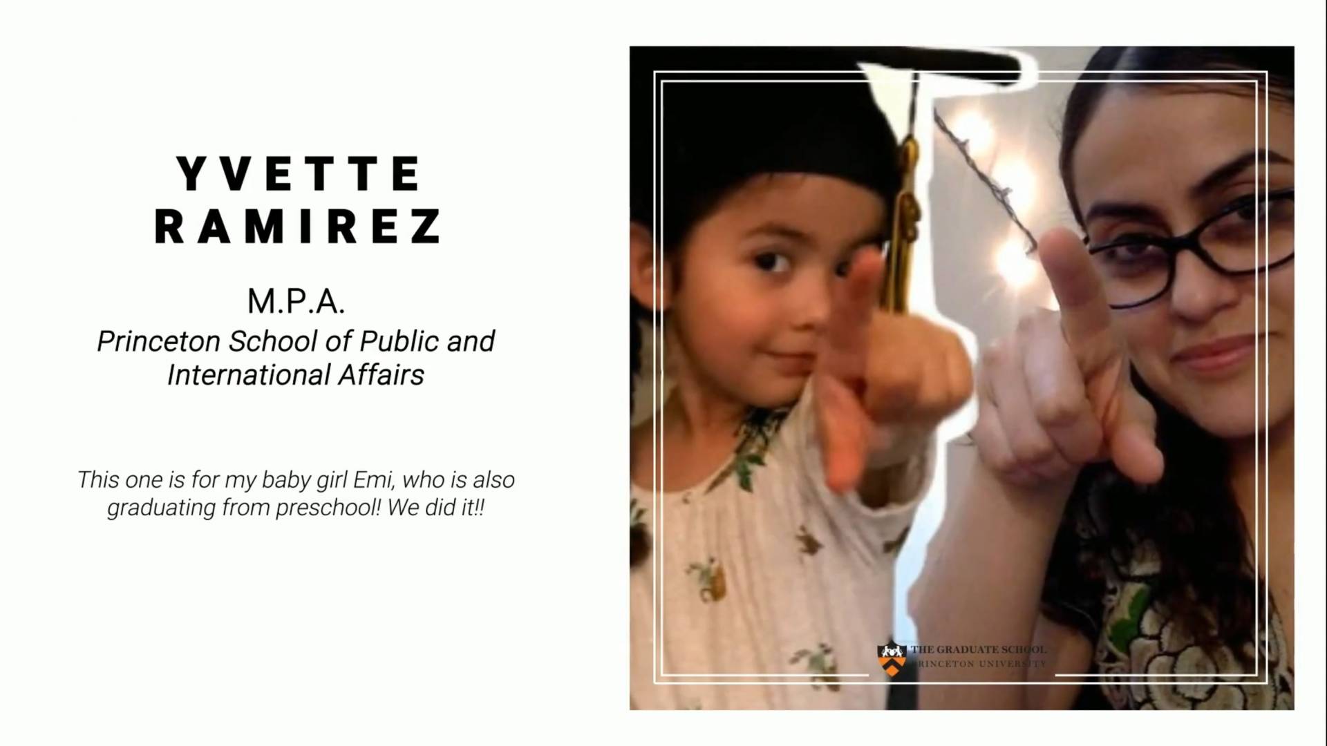 Yvette Ramirez, MPA, Princeton School of Public and International Affairs. This one is for my baby girl Emi, who is also graduating from preschool! We did it!